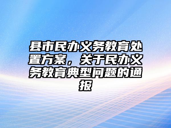 縣市民辦義務教育處置方案，關于民辦義務教育典型問題的通報