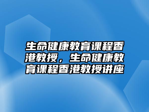 生命健康教育課程香港教授，生命健康教育課程香港教授講座