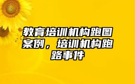 教育培訓機構跑圖案例，培訓機構跑路事件