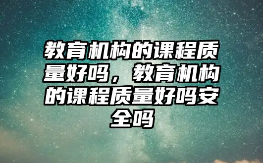 教育機構的課程質量好嗎，教育機構的課程質量好嗎安全嗎