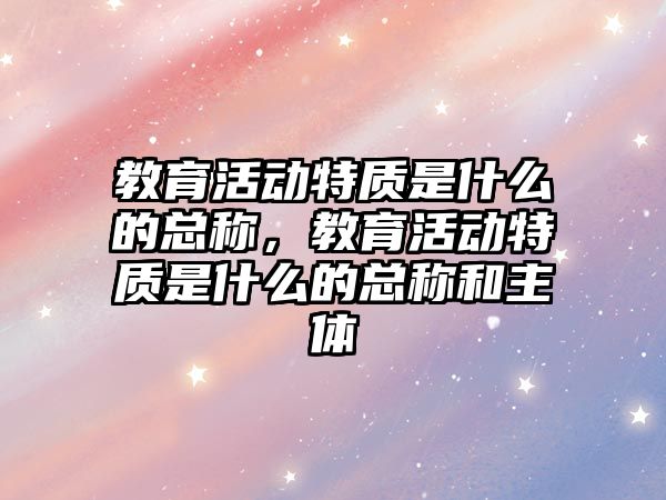 教育活動特質是什么的總稱，教育活動特質是什么的總稱和主體