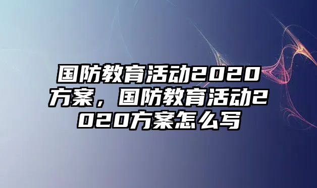 國防教育活動2020方案，國防教育活動2020方案怎么寫