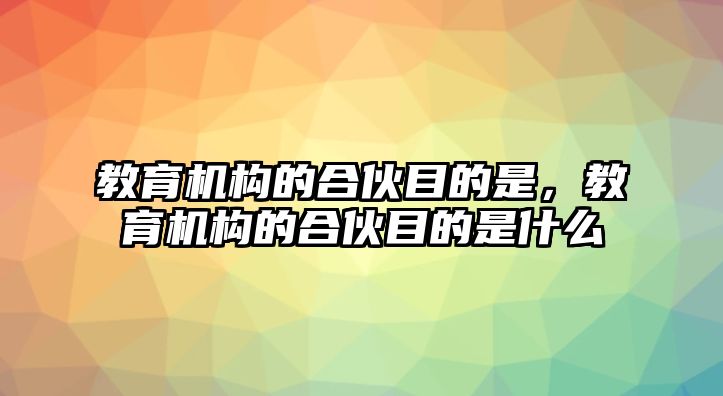 教育機構的合伙目的是，教育機構的合伙目的是什么