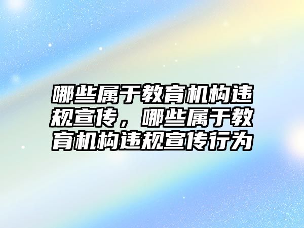 哪些屬于教育機構違規宣傳，哪些屬于教育機構違規宣傳行為