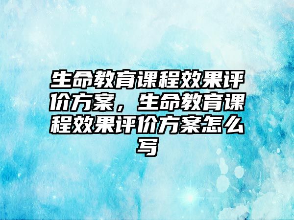 生命教育課程效果評價方案，生命教育課程效果評價方案怎么寫