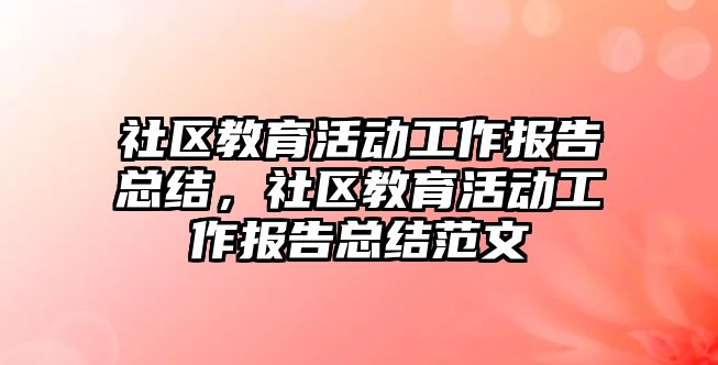 社區教育活動工作報告總結，社區教育活動工作報告總結范文