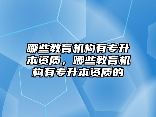 哪些教育機構有專升本資質，哪些教育機構有專升本資質的