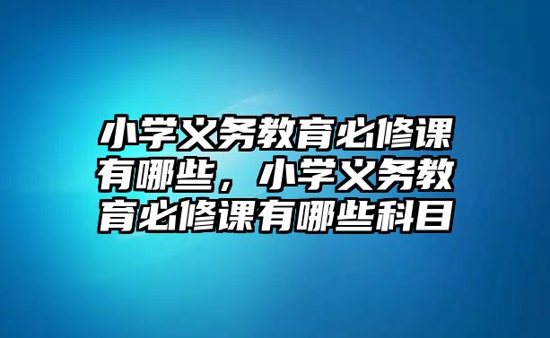 小學義務教育必修課有哪些，小學義務教育必修課有哪些科目