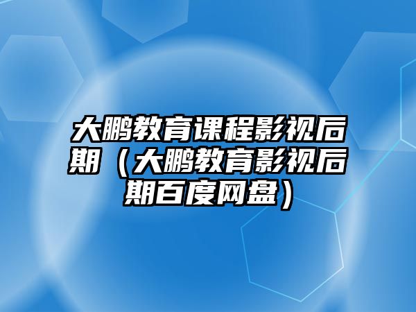 大鵬教育課程影視后期（大鵬教育影視后期百度網盤）