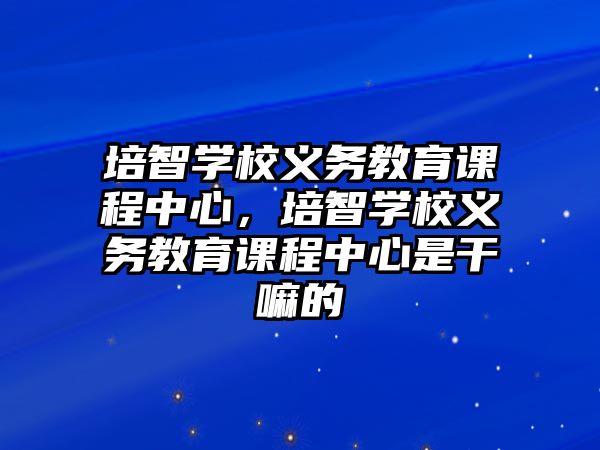 培智學校義務教育課程中心，培智學校義務教育課程中心是干嘛的