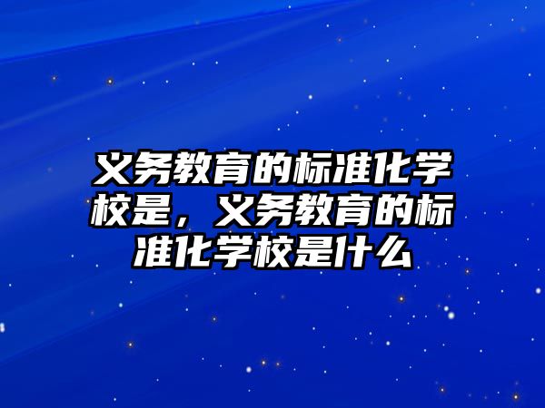 義務(wù)教育的標(biāo)準(zhǔn)化學(xué)校是，義務(wù)教育的標(biāo)準(zhǔn)化學(xué)校是什么