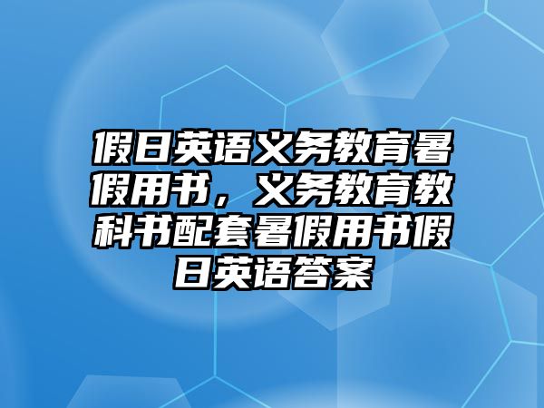 假日英語義務教育暑假用書，義務教育教科書配套暑假用書假日英語答案