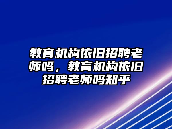 教育機構(gòu)依舊招聘老師嗎，教育機構(gòu)依舊招聘老師嗎知乎