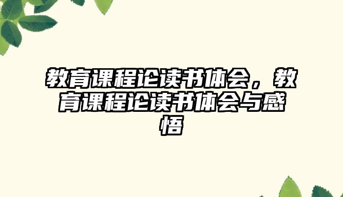 教育課程論讀書體會，教育課程論讀書體會與感悟