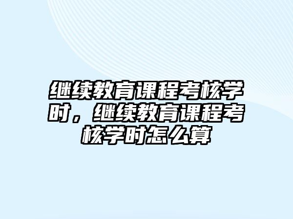 繼續教育課程考核學時，繼續教育課程考核學時怎么算