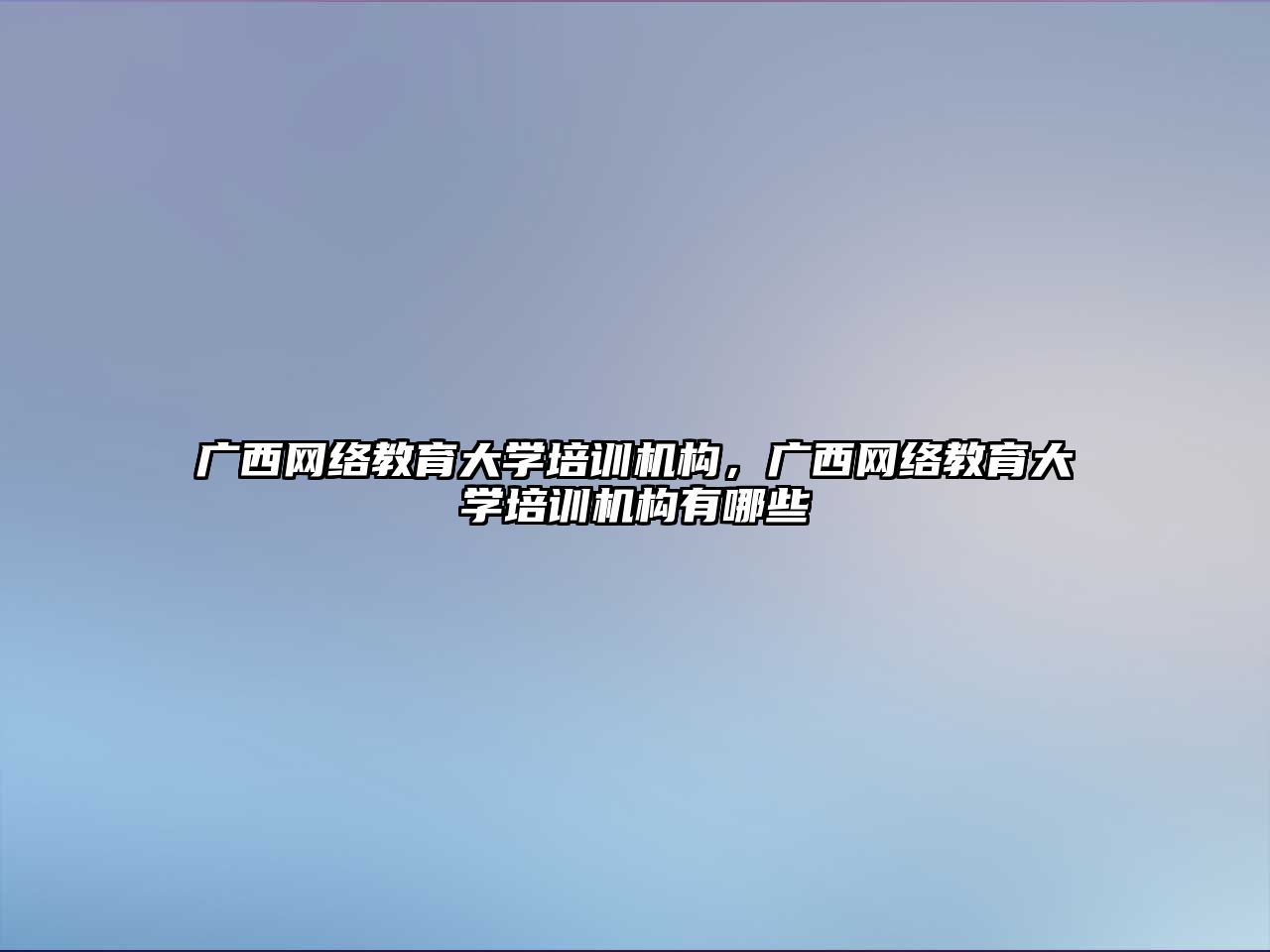 廣西網絡教育大學培訓機構，廣西網絡教育大學培訓機構有哪些