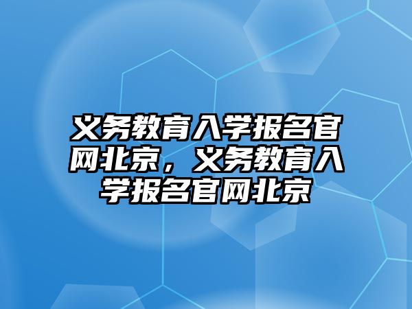 義務教育入學報名官網北京，義務教育入學報名官網北京