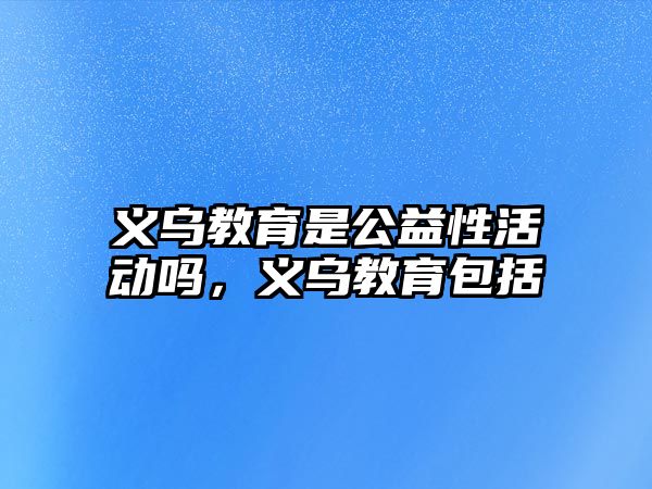 義烏教育是公益性活動嗎，義烏教育包括