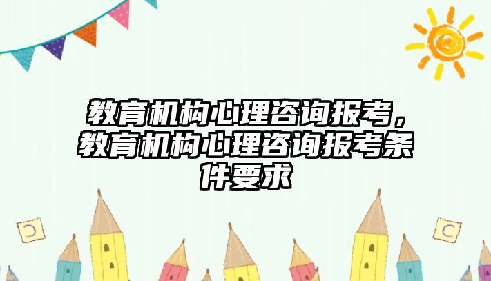 教育機構心理咨詢報考，教育機構心理咨詢報考條件要求