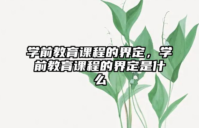 學前教育課程的界定，學前教育課程的界定是什么