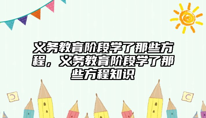 義務(wù)教育階段學(xué)了那些方程，義務(wù)教育階段學(xué)了那些方程知識