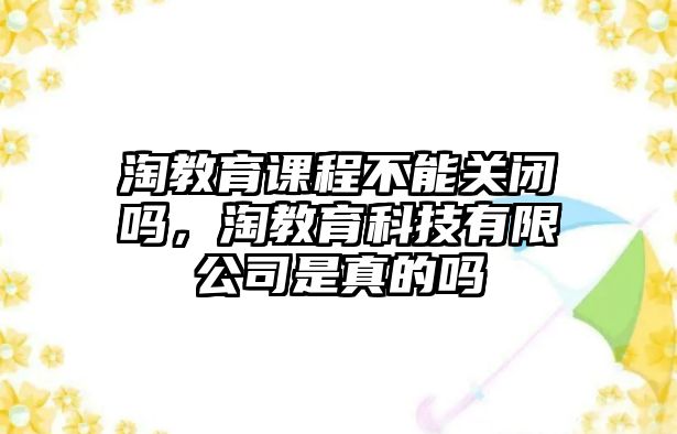 淘教育課程不能關閉嗎，淘教育科技有限公司是真的嗎