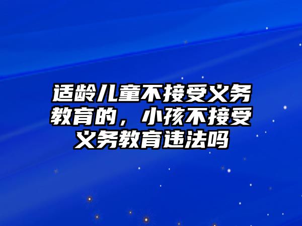 適齡兒童不接受義務教育的，小孩不接受義務教育違法嗎