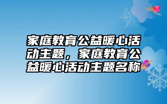 家庭教育公益暖心活動主題，家庭教育公益暖心活動主題名稱