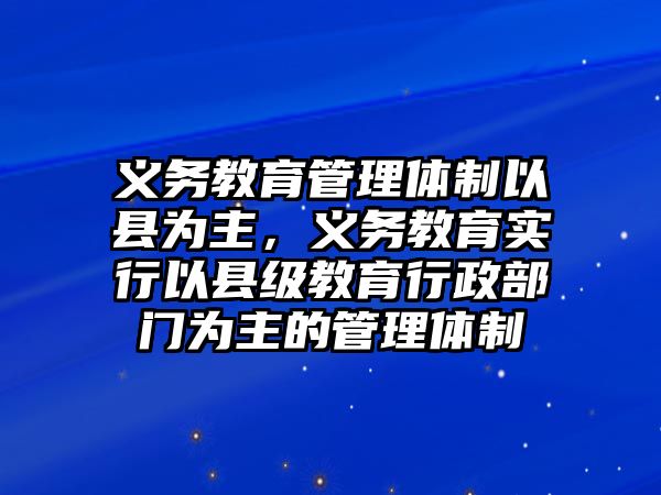 義務教育管理體制以縣為主，義務教育實行以縣級教育行政部門為主的管理體制