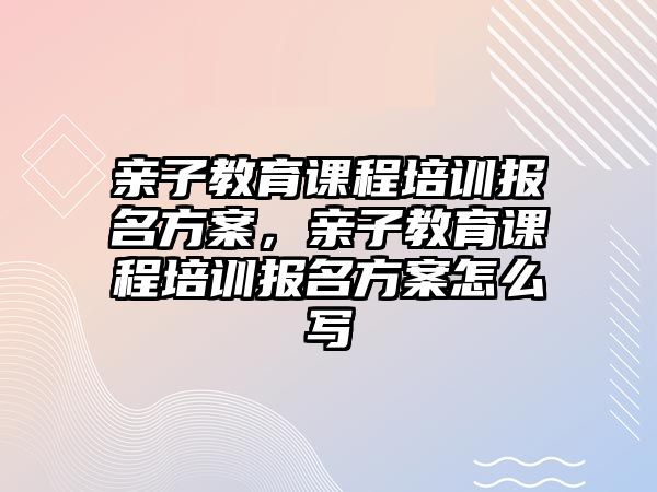 親子教育課程培訓報名方案，親子教育課程培訓報名方案怎么寫