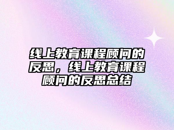 線上教育課程顧問的反思，線上教育課程顧問的反思總結