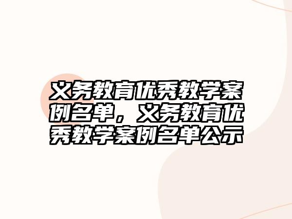 義務(wù)教育優(yōu)秀教學(xué)案例名單，義務(wù)教育優(yōu)秀教學(xué)案例名單公示