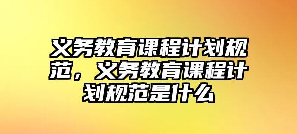 義務(wù)教育課程計劃規(guī)范，義務(wù)教育課程計劃規(guī)范是什么