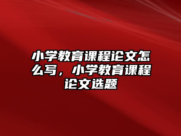 小學教育課程論文怎么寫，小學教育課程論文選題