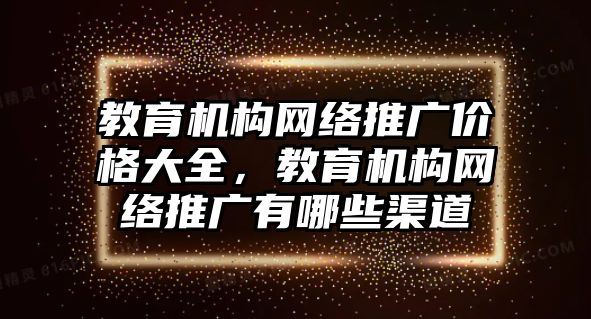 教育機構網絡推廣價格大全，教育機構網絡推廣有哪些渠道