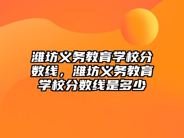 濰坊義務(wù)教育學(xué)校分?jǐn)?shù)線(xiàn)，濰坊義務(wù)教育學(xué)校分?jǐn)?shù)線(xiàn)是多少