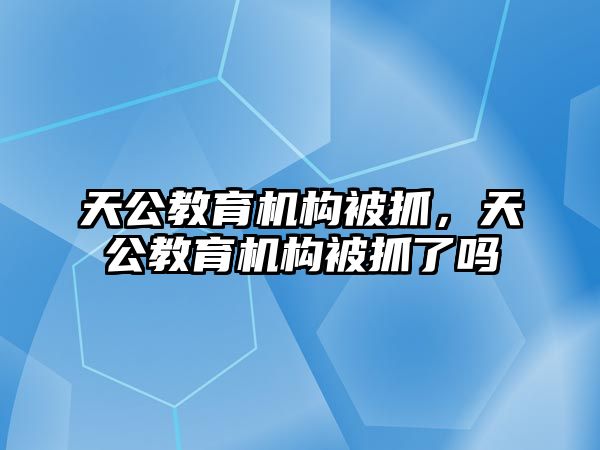 天公教育機構被抓，天公教育機構被抓了嗎