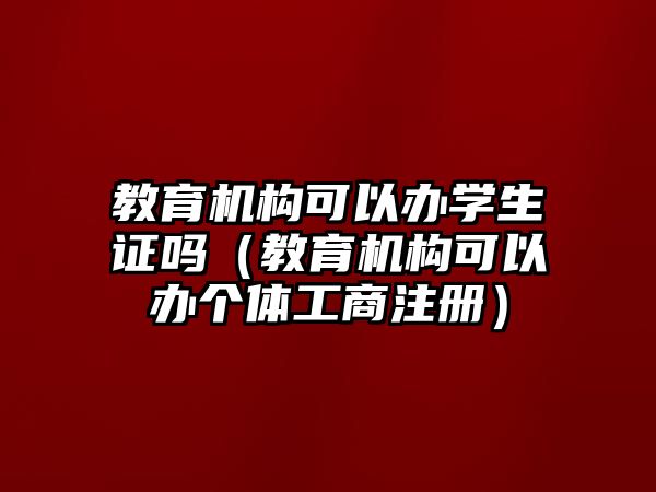 教育機構可以辦學生證嗎（教育機構可以辦個體工商注冊）