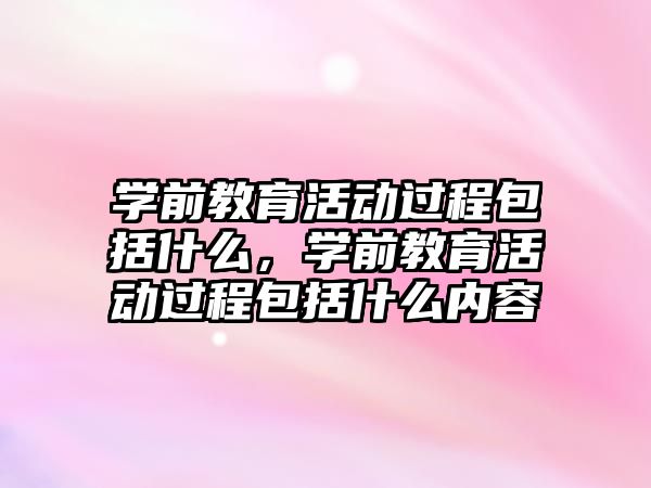 學前教育活動過程包括什么，學前教育活動過程包括什么內容