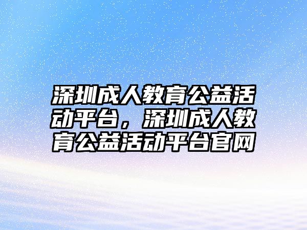 深圳成人教育公益活動平臺，深圳成人教育公益活動平臺官網(wǎng)