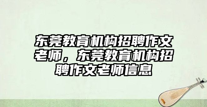 東莞教育機(jī)構(gòu)招聘作文老師，東莞教育機(jī)構(gòu)招聘作文老師信息