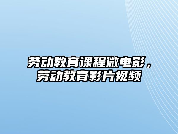 勞動教育課程微電影，勞動教育影片視頻