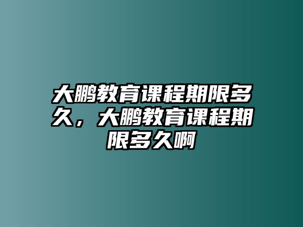 大鵬教育課程期限多久，大鵬教育課程期限多久啊