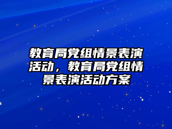 教育局黨組情景表演活動，教育局黨組情景表演活動方案