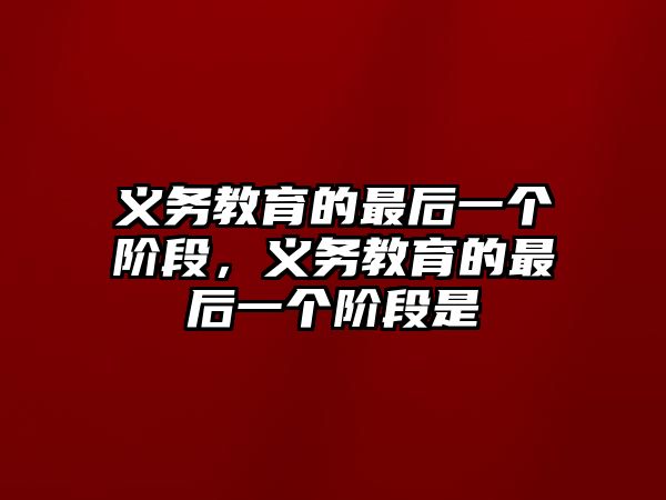 義務教育的最后一個階段，義務教育的最后一個階段是