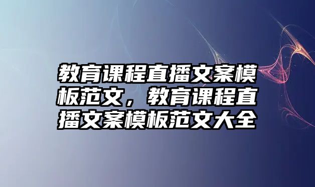 教育課程直播文案模板范文，教育課程直播文案模板范文大全