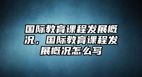 國際教育課程發展概況，國際教育課程發展概況怎么寫