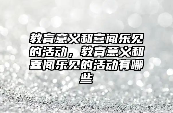 教育意義和喜聞樂見的活動，教育意義和喜聞樂見的活動有哪些