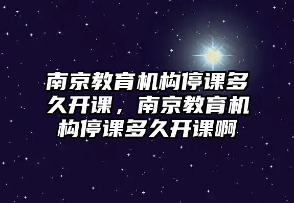 南京教育機構(gòu)停課多久開課，南京教育機構(gòu)停課多久開課啊