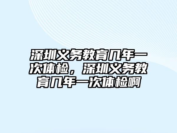 深圳義務教育幾年一次體檢，深圳義務教育幾年一次體檢啊